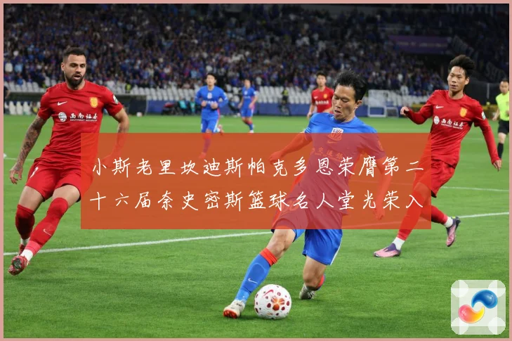 小斯老里坎迪斯帕克多恩荣膺第二十六届奈史密斯篮球名人堂光荣入赛场复盘：最新赛事动态与深度分析