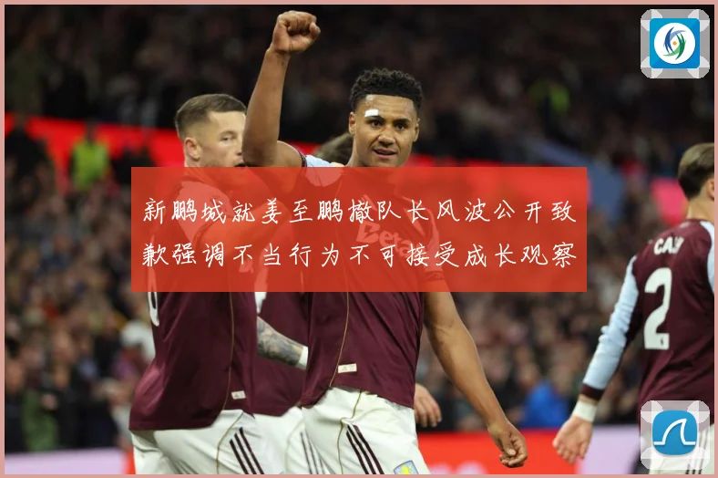 新鹏城就姜至鹏撤队长风波公开致歉强调不当行为不可接受成长观察：最新赛事动态与深度分析