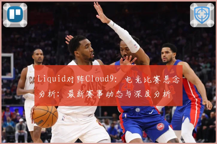 Liquid对阵Cloud9：电竞比赛悬念分析：最新赛事动态与深度分析