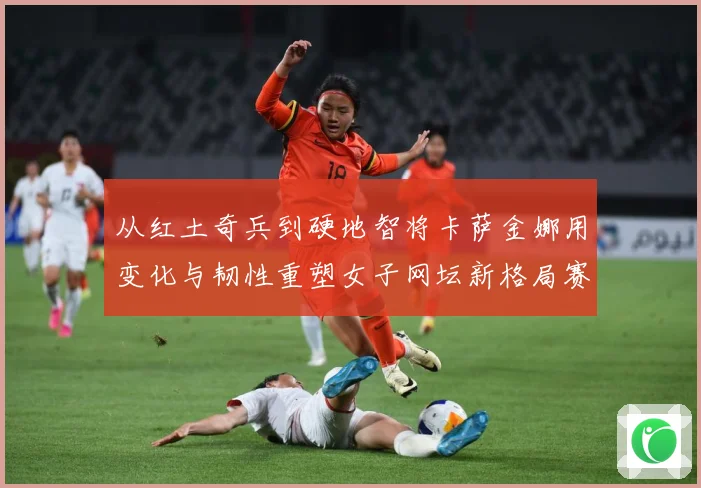 从红土奇兵到硬地智将卡萨金娜用变化与韧性重塑女子网坛新格局赛场观察：最新赛事动态与深度分析