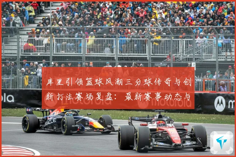 库里引领篮球风潮三分球传奇与创新打法赛场复盘：最新赛事动态与深度分析