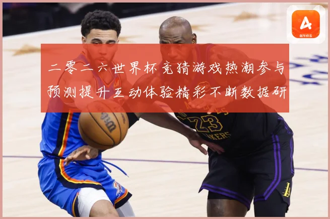 二零二六世界杯竞猜游戏热潮参与预测提升互动体验精彩不断数据研判：最新赛事动态与深度分析