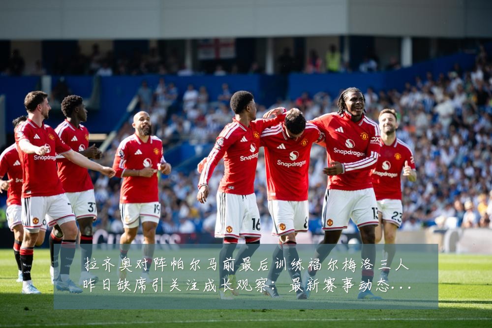 拉齐奥对阵帕尔马前最后训练福尔梅洛三人昨日缺席引关注成长观察:最新赛事动态与深度分析