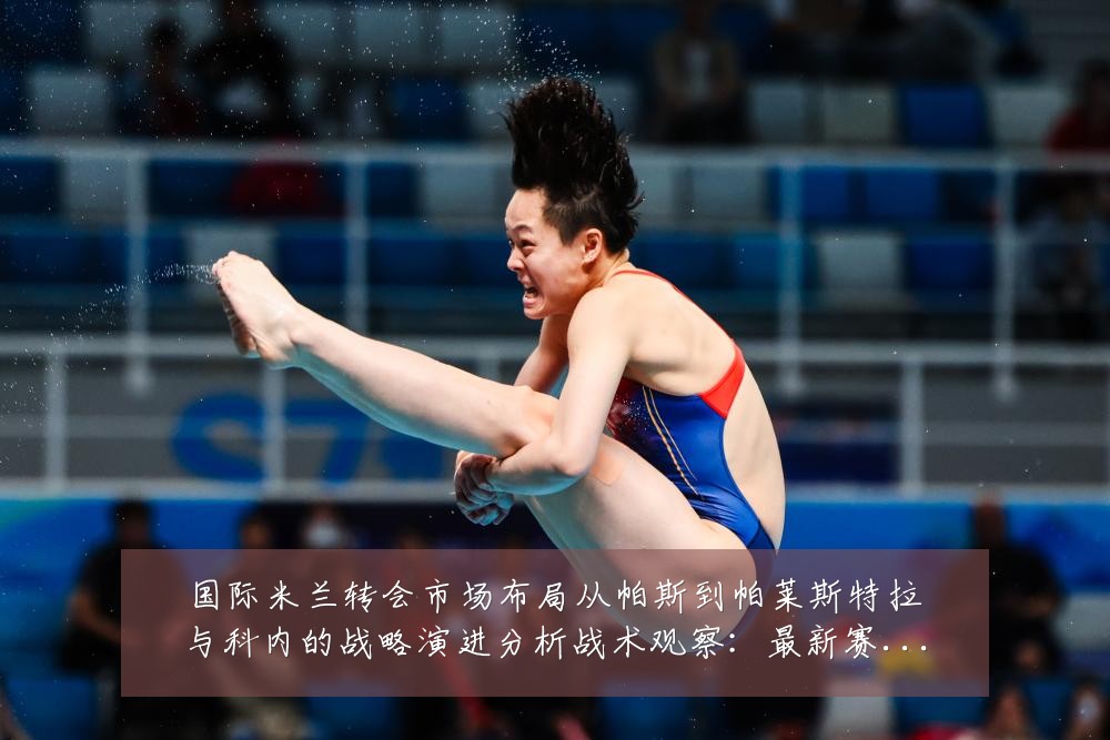 国际米兰转会市场布局从帕斯到帕莱斯特拉与科内的战略演进分析战术观察：最新赛事动态与深度分析