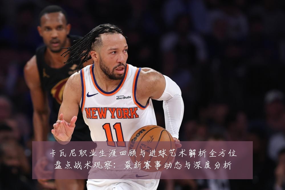 卡瓦尼职业生涯回顾与进球艺术解析全方位盘点战术观察:最新赛事动态与深度分析