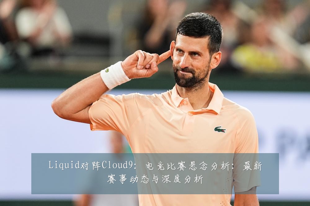Liquid对阵Cloud9:电竞比赛悬念分析:最新赛事动态与深度分析