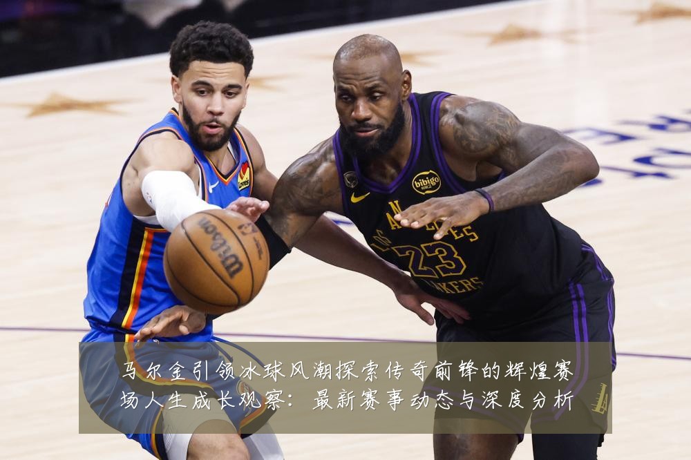 马尔金引领冰球风潮探索传奇前锋的辉煌赛场人生成长观察:最新赛事动态与深度分析